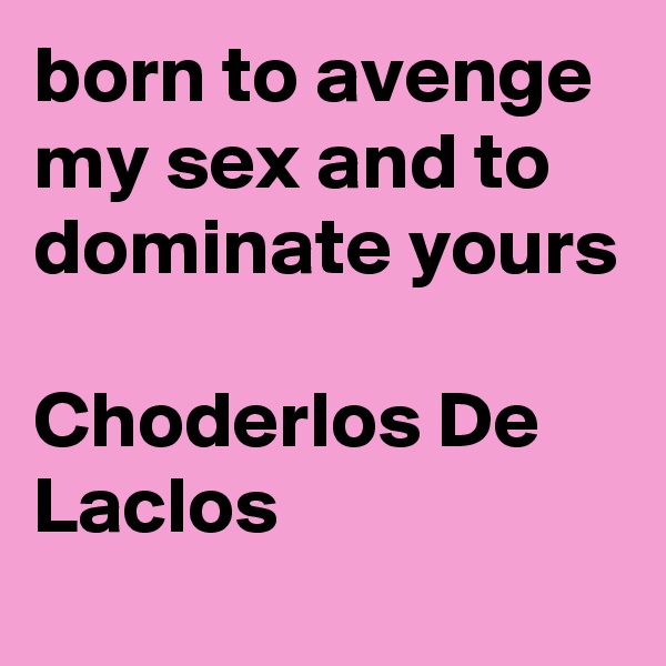 born to avenge my sex and to dominate yours

Choderlos De Laclos