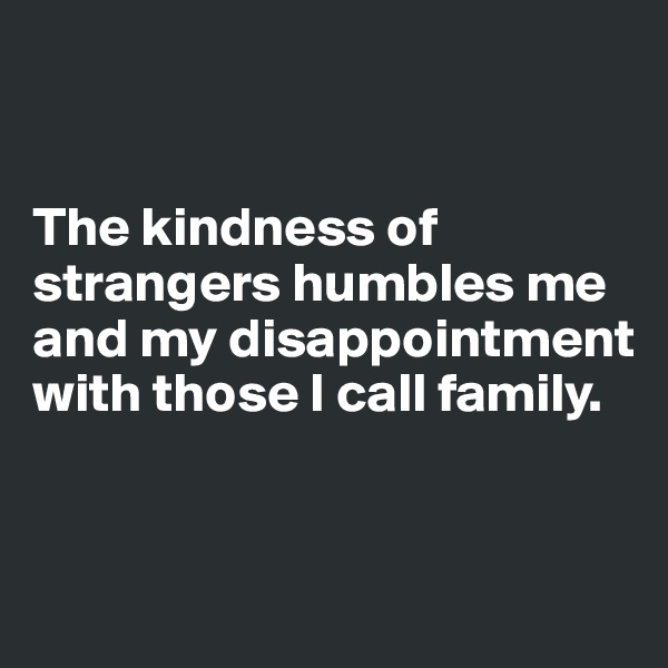 


The kindness of strangers humbles me and my disappointment with those I call family.



