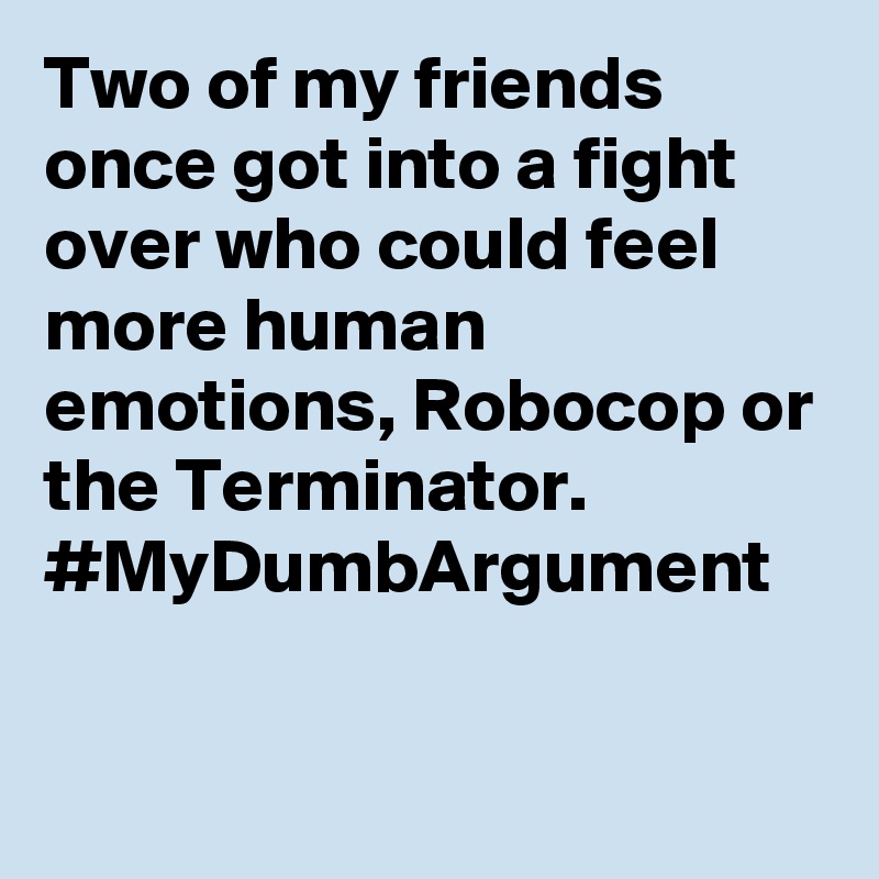 Two of my friends once got into a fight over who could feel more human emotions, Robocop or the Terminator. #MyDumbArgument