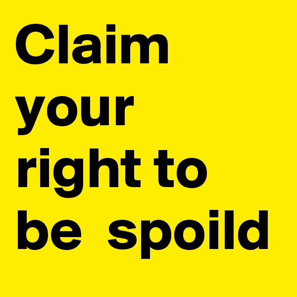 Claim your right to be  spoild