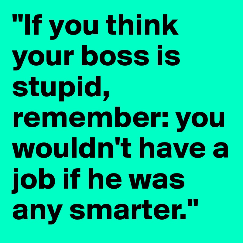 "If you think your boss is stupid, remember: you wouldn't have a job if he was any smarter."