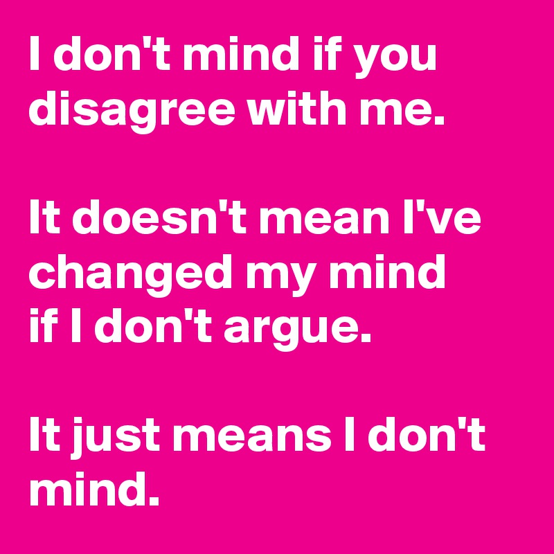 I don't mind if you disagree with me.

It doesn't mean I've changed my mind 
if I don't argue.

It just means I don't mind.