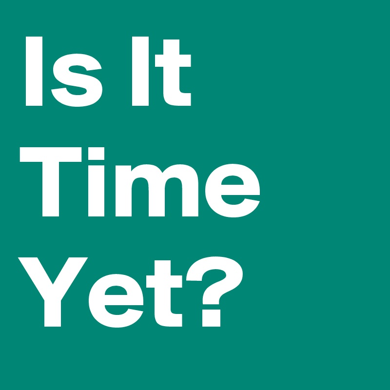 Is It Time Yet?