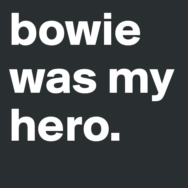 bowie was my hero. 