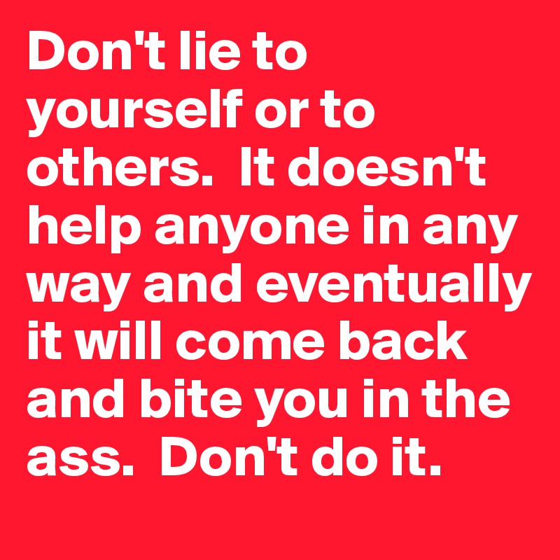 Don't lie to yourself or to others.  It doesn't help anyone in any way and eventually it will come back and bite you in the ass.  Don't do it.