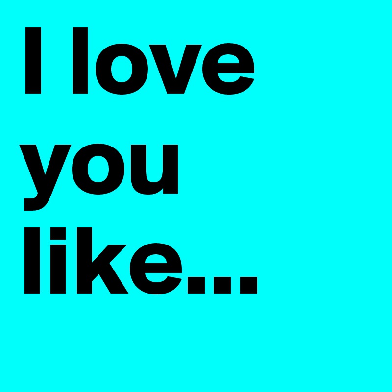 I love you like...