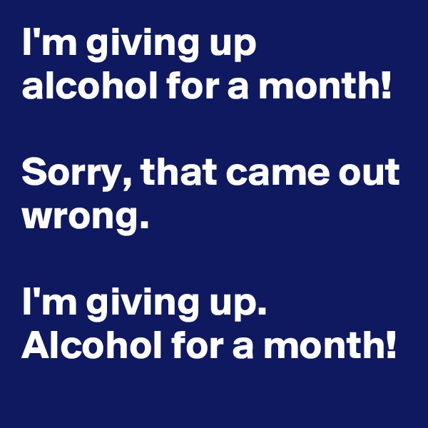 I'm giving up alcohol for a month! 

Sorry, that came out wrong.                                                                         I'm giving up. Alcohol for a month!