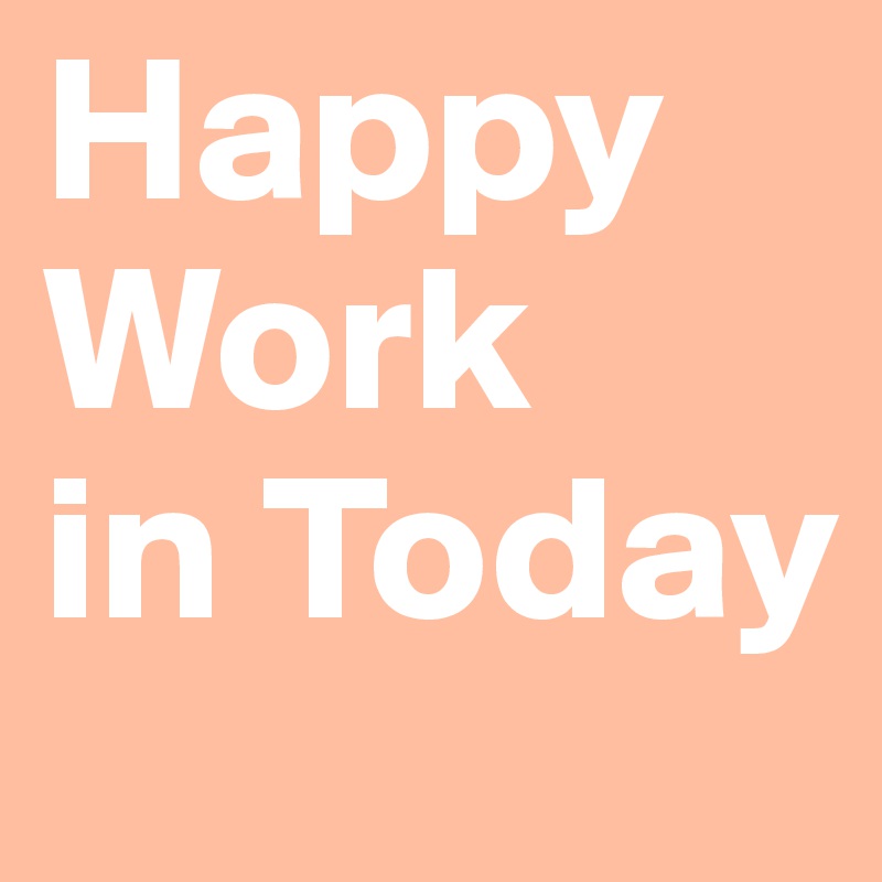 Happy
Work
in Today