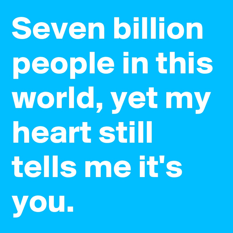 Seven billion people in this world, yet my heart still tells me it's you.
