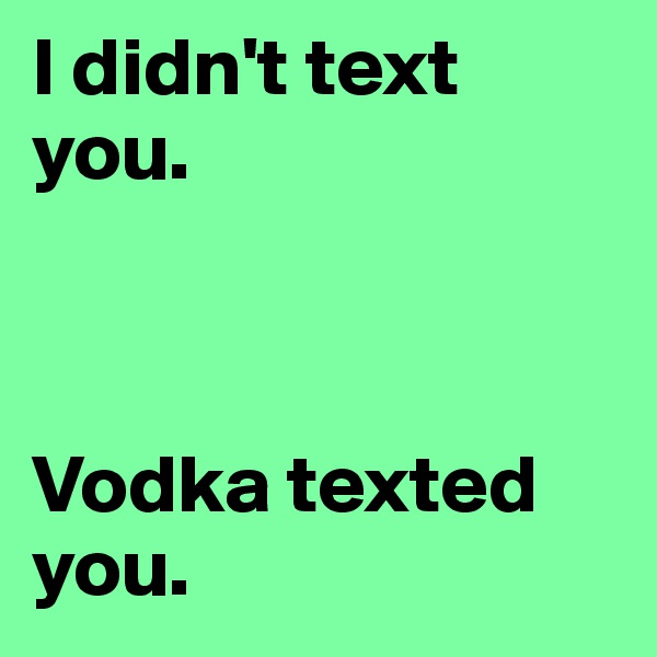 I didn't text you.



Vodka texted you.