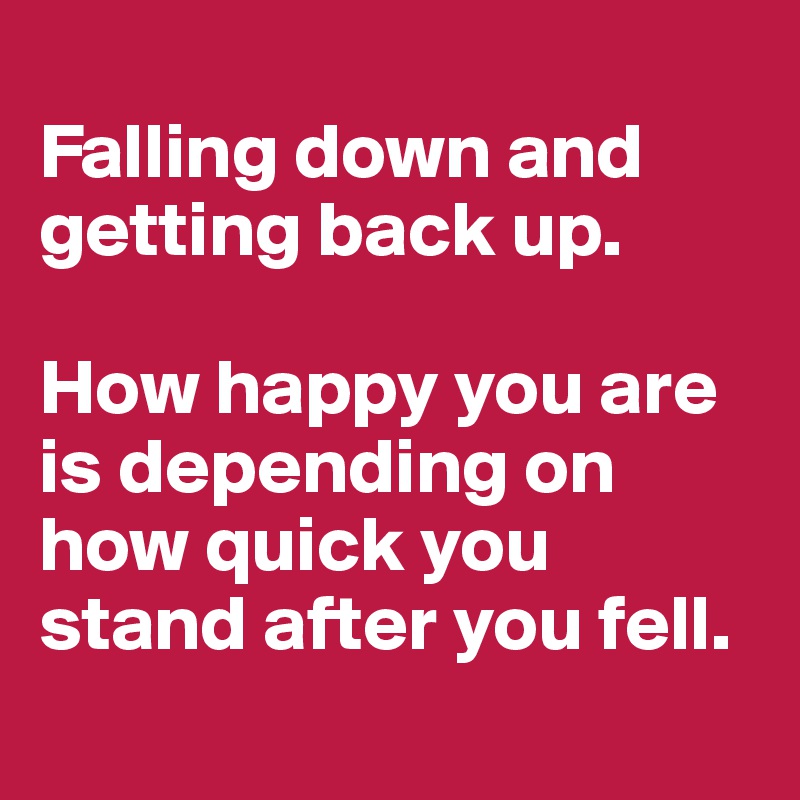
Falling down and getting back up. 

How happy you are is depending on how quick you stand after you fell.
