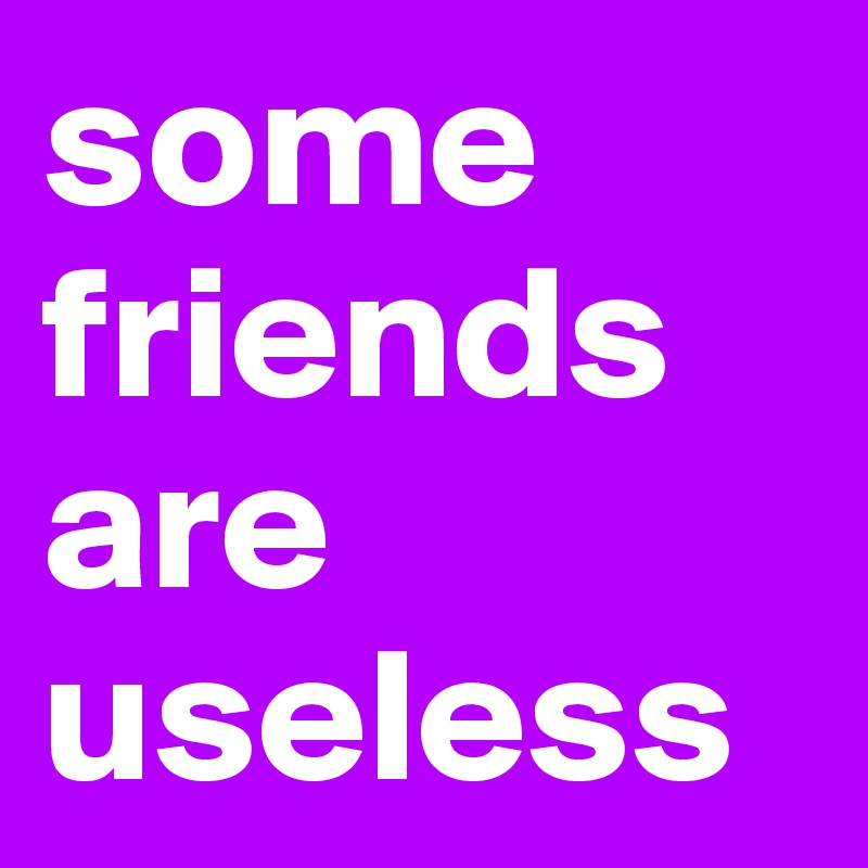 some friends are useless