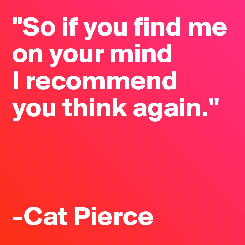 "S? if you find me on your mind 
I recommend 
you think again."



-Cat Pierce