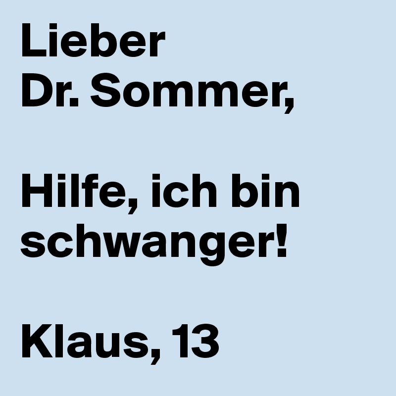 Lieber
Dr. Sommer,

Hilfe, ich bin schwanger!

Klaus, 13