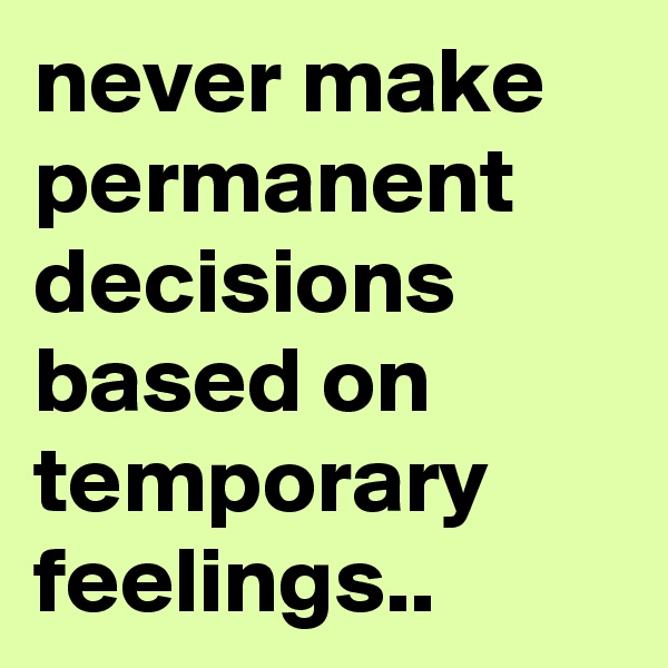 never make permanent decisions based on temporary feelings..