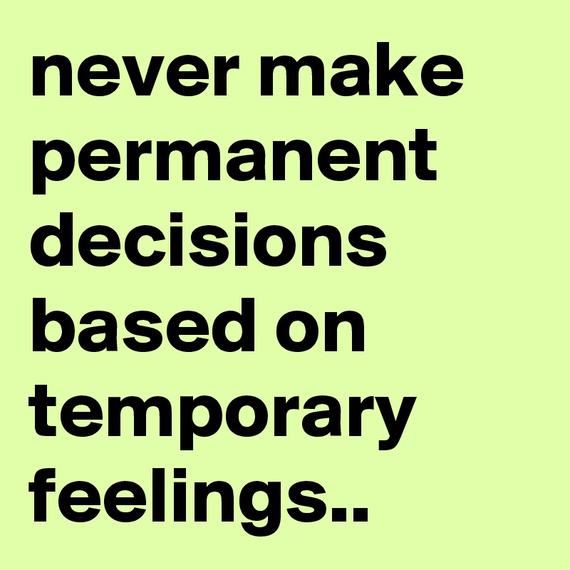 never make permanent decisions based on temporary feelings..