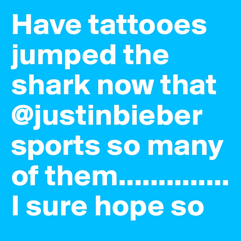 Have tattooes jumped the shark now that @justinbieber sports so many of them.............. I sure hope so