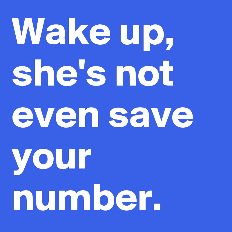 Wake up, she's not even save your number.