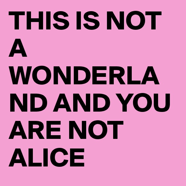 THIS IS NOT A WONDERLAND AND YOU ARE NOT ALICE