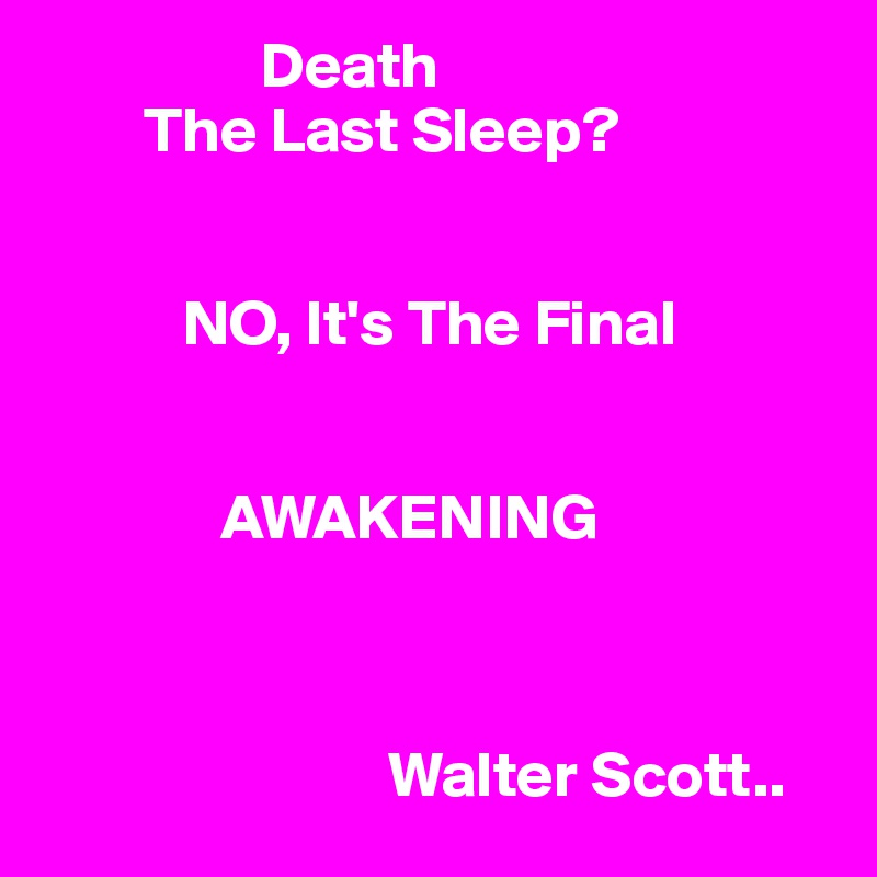                  Death 
        The Last Sleep?


           NO, It's The Final
       

              AWAKENING



                           Walter Scott..