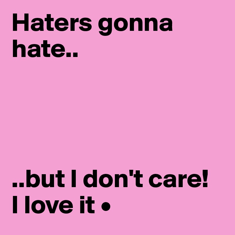 Haters gonna hate..




..but I don't care!
I love it •