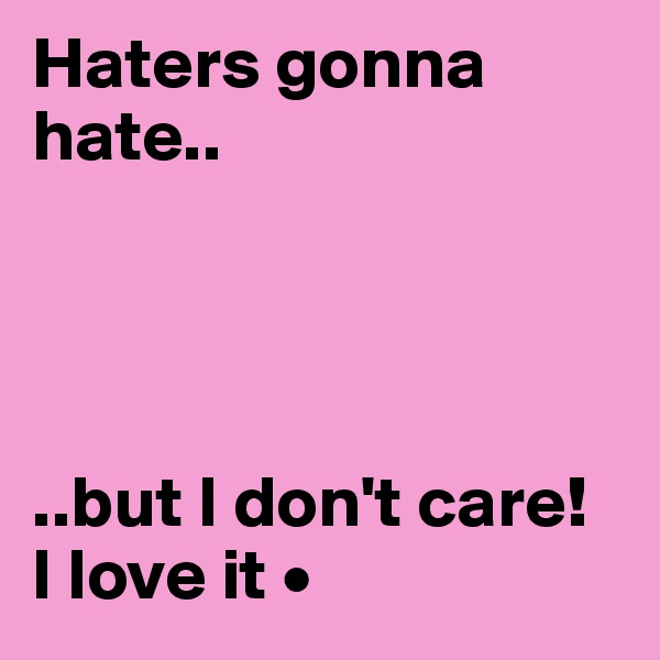 Haters gonna hate..




..but I don't care!
I love it •