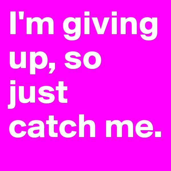 I'm giving up, so just catch me.