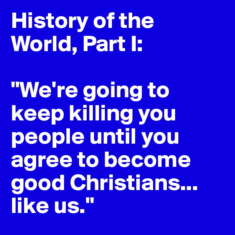 History of the World, Part I:

"We're going to keep killing you people until you agree to become good Christians... 
like us."