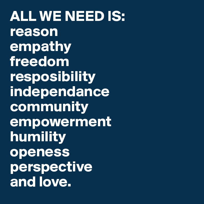 ALL WE NEED IS: 
reason
empathy
freedom 
resposibility
independance 
community
empowerment
humility
openess
perspective
and love.