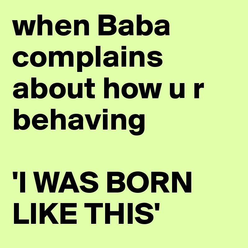 when Baba complains about how u r behaving

'I WAS BORN LIKE THIS' 