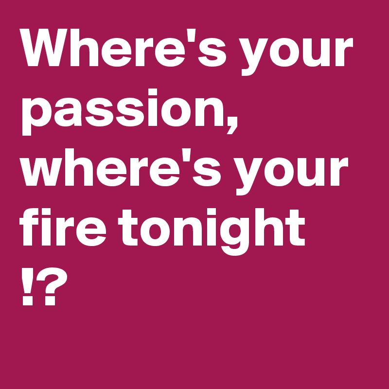 Where's your passion, where's your fire tonight !?