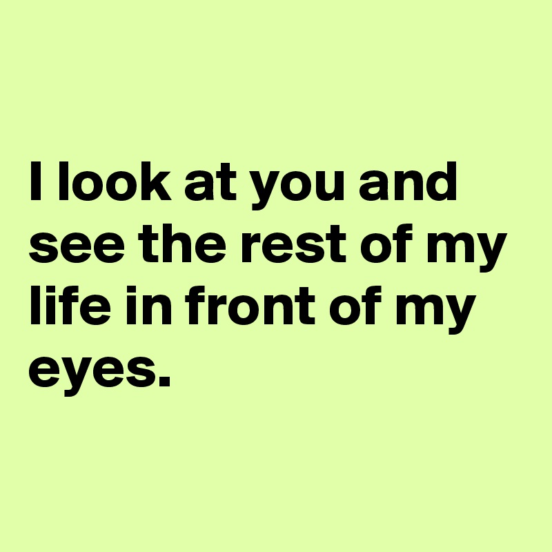 

I look at you and see the rest of my life in front of my eyes.
 
