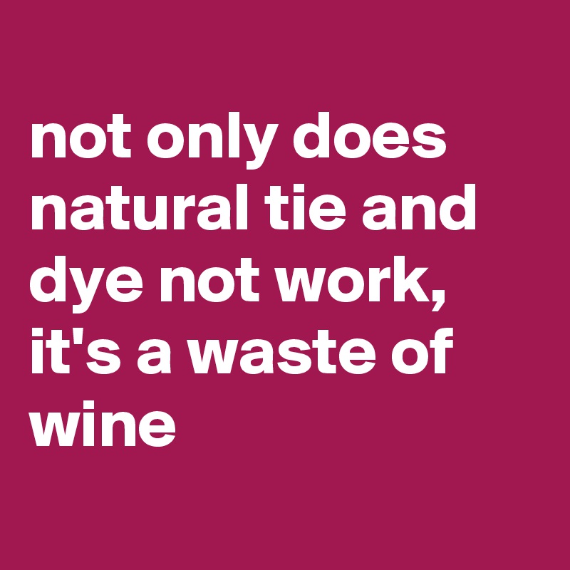 
not only does natural tie and dye not work, it's a waste of wine
