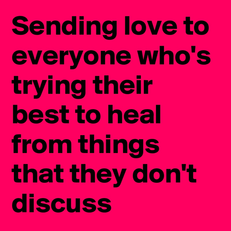 Sending love to everyone who's trying their best to heal from things that they don't discuss