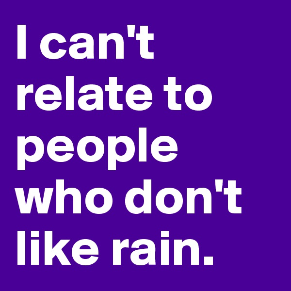 I can't relate to  people who don't like rain. 