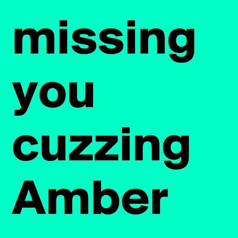 missing you cuzzing Amber 