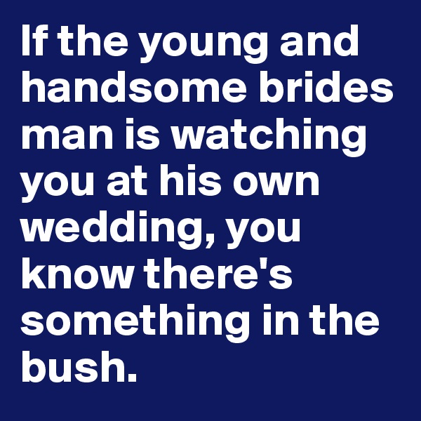 If the young and handsome brides man is watching you at his own wedding, you know there's something in the bush.