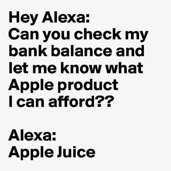 Hey Alexa:
Can you check my
bank balance and
let me know what
Apple product 
I can afford??

Alexa:
Apple Juice