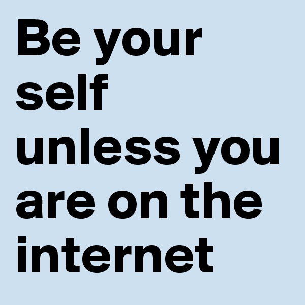 Be your
self 
unless you are on the internet