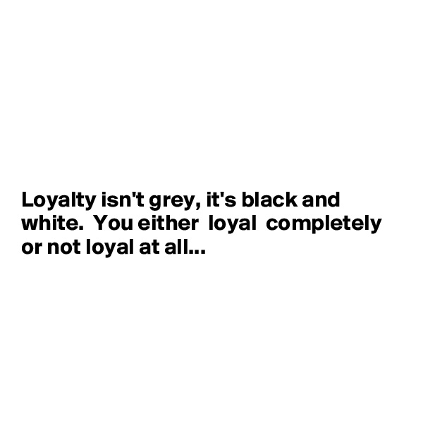 






Loyalty isn't grey, it's black and white.  You either  loyal  completely  or not loyal at all...





