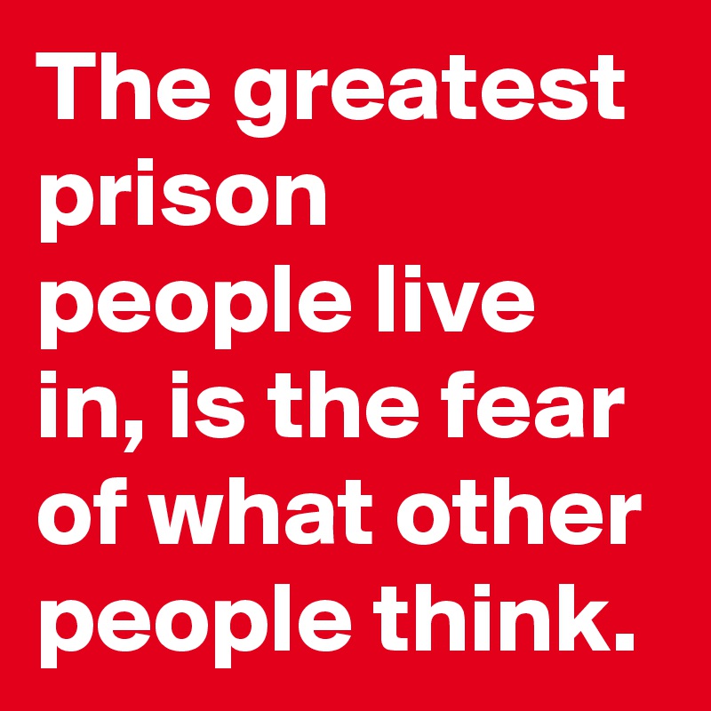 The greatest prison people live in, is the fear of what other people think.