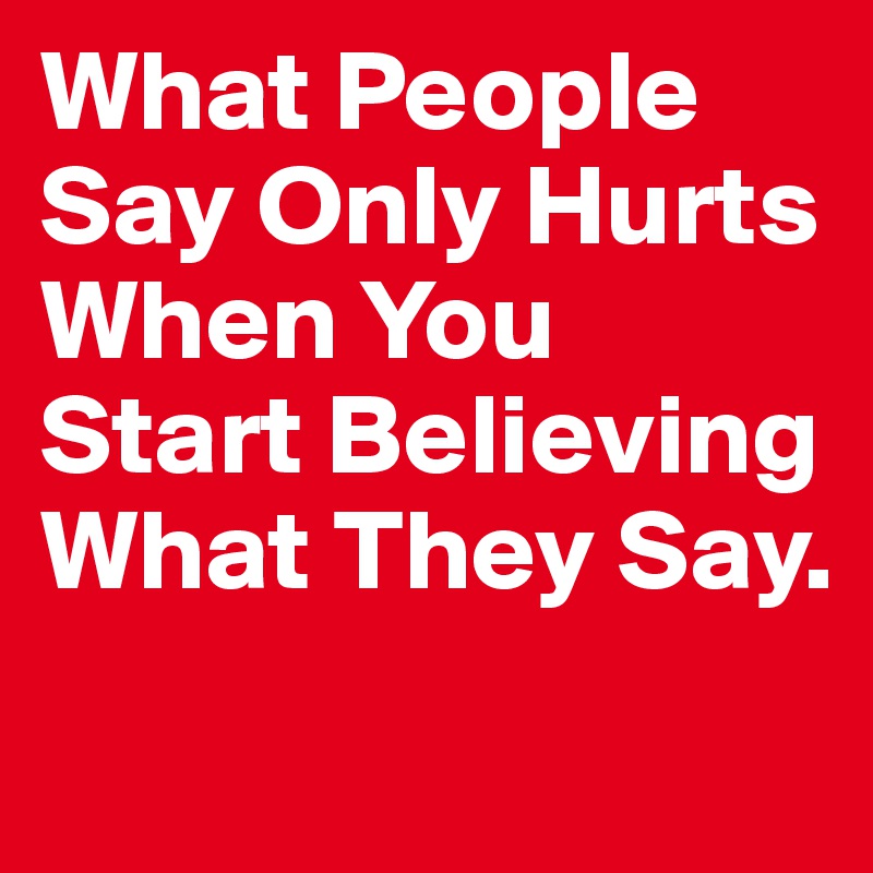 What People Say Only Hurts When You Start Believing What They Say. 
