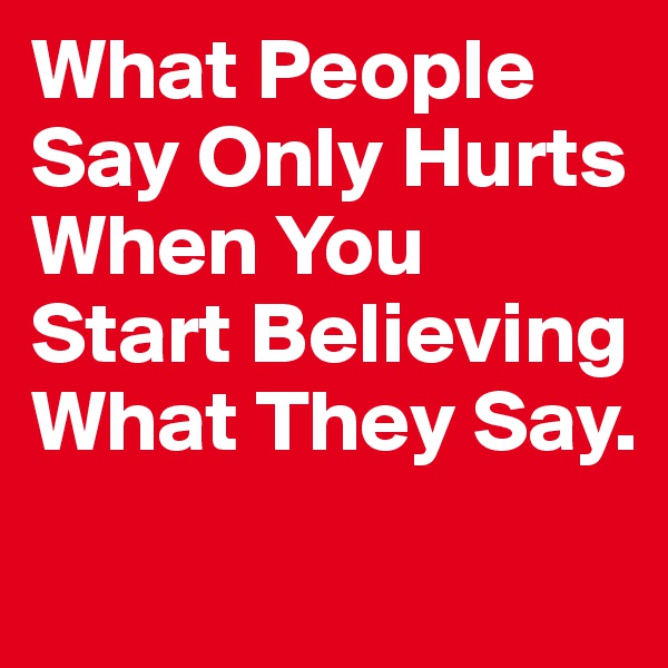What People Say Only Hurts When You Start Believing What They Say. 

