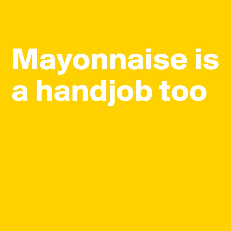 
Mayonnaise is a handjob too



