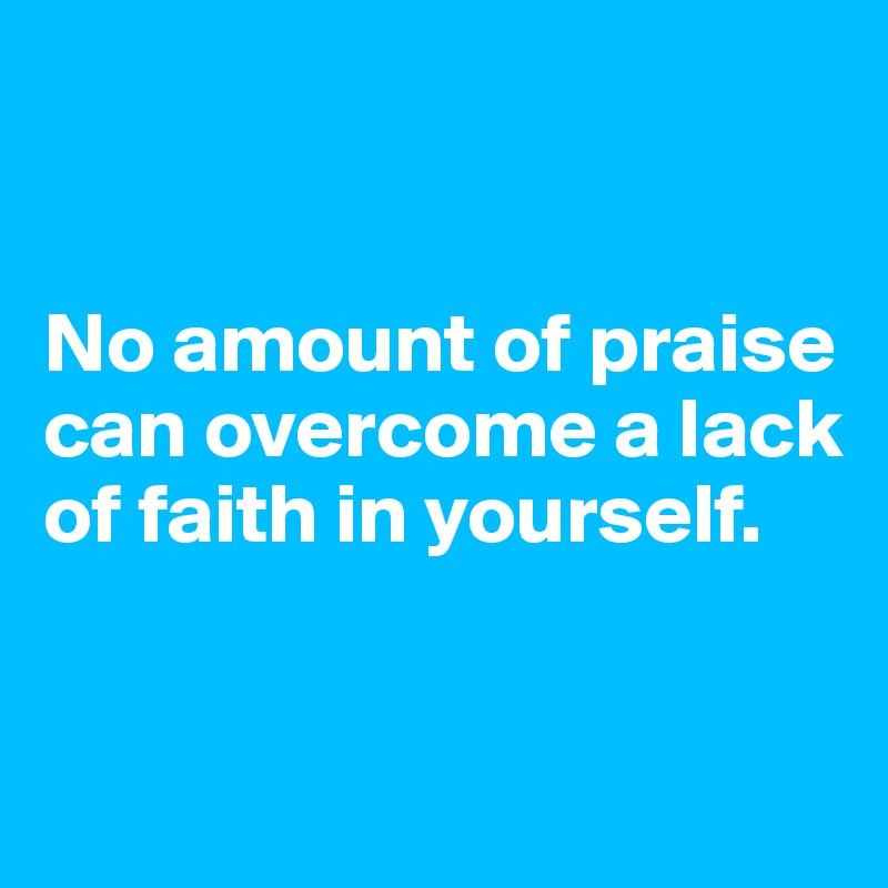 


No amount of praise can overcome a lack of faith in yourself.


