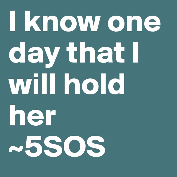 I know one day that I will hold her
~5SOS