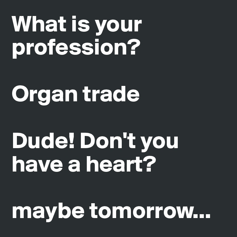 What is your profession?

Organ trade

Dude! Don't you have a heart?

maybe tomorrow...