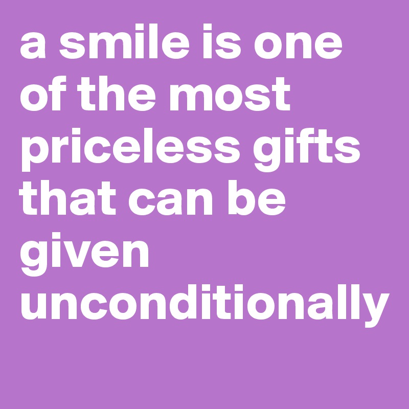 a smile is one of the most priceless gifts that can be given unconditionally