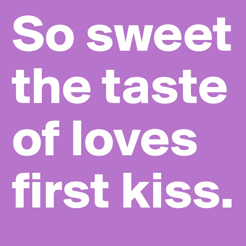 So sweet the taste of loves first kiss.