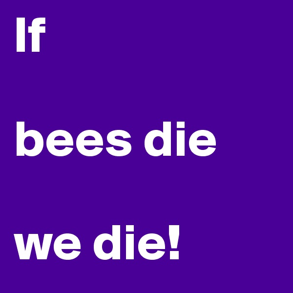 If 

bees die

we die!